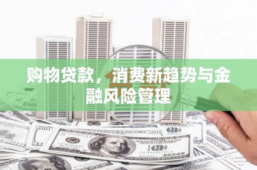 吴中购物贷款，消费新趋势与金融风险管理