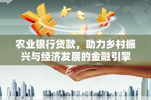 吴中农业银行贷款，助力乡村振兴与经济发展的金融引擎
