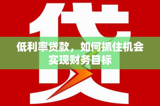吴中低利率贷款，如何抓住机会实现财务目标