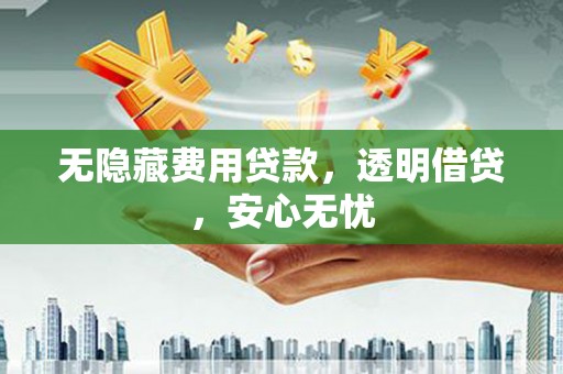 吴中无隐藏费用贷款，透明借贷，安心无忧