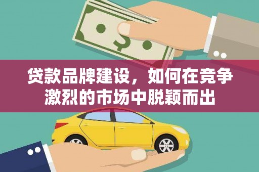 吴中贷款品牌建设，如何在竞争激烈的市场中脱颖而出