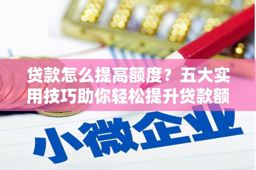 吴中贷款怎么提高额度？五大实用技巧助你轻松提升贷款额度