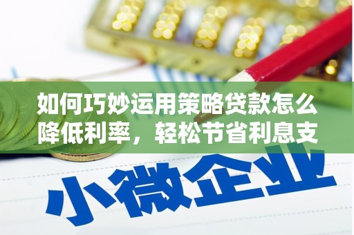 吴中如何巧妙运用策略贷款怎么降低利率，轻松节省利息支出