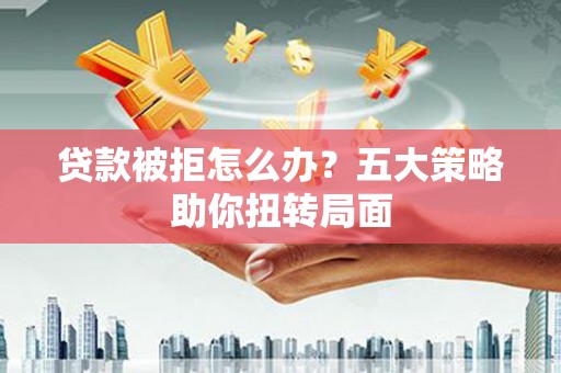 吴中贷款被拒怎么办？五大策略助你扭转局面