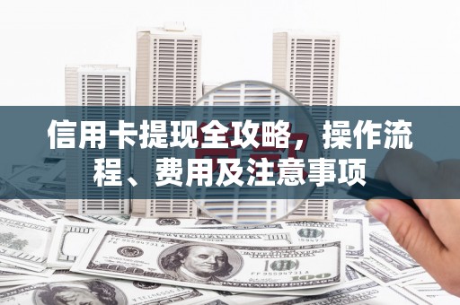 吴中信用卡提现全攻略，操作流程、费用及注意事项