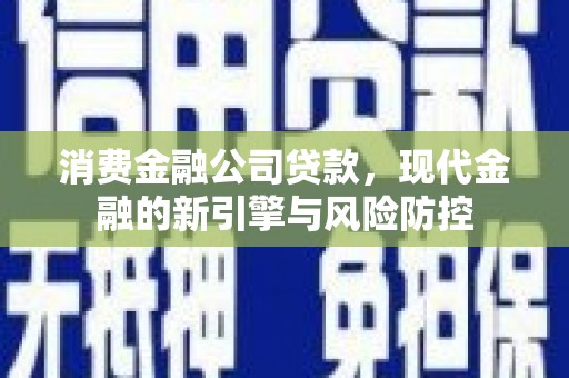 吴中消费金融公司贷款，现代金融的新引擎与风险防控