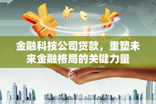 吴中金融科技公司贷款，重塑未来金融格局的关键力量