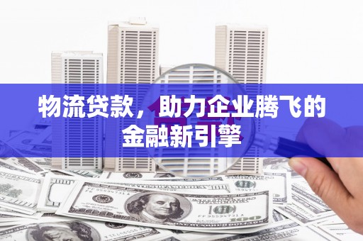 吴中物流贷款，助力企业腾飞的金融新引擎