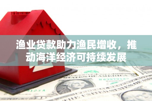 吴中渔业贷款助力渔民增收，推动海洋经济可持续发展