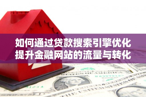 吴中如何通过贷款搜索引擎优化提升金融网站的流量与转化率