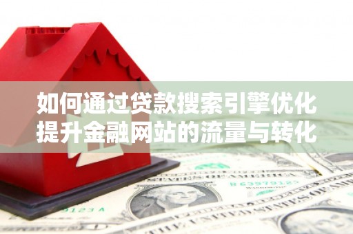 吴中如何通过贷款搜索引擎优化提升金融网站的流量与转化率