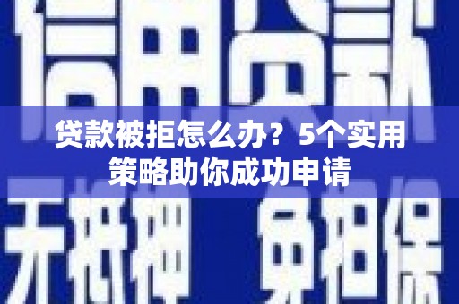 吴中贷款被拒怎么办？5个实用策略助你成功申请
