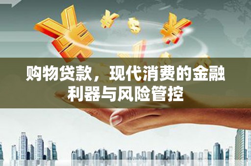 吴中购物贷款，现代消费的金融利器与风险管控