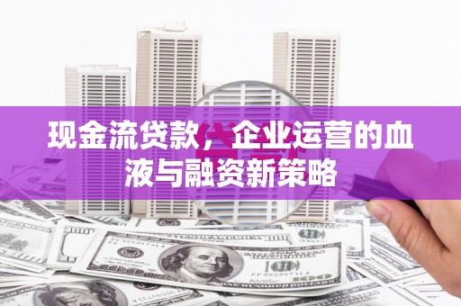 吴中现金流贷款，企业运营的血液与融资新策略