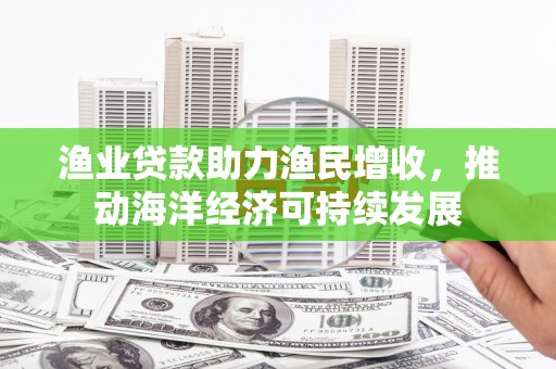 吴中渔业贷款助力渔民增收，推动海洋经济可持续发展