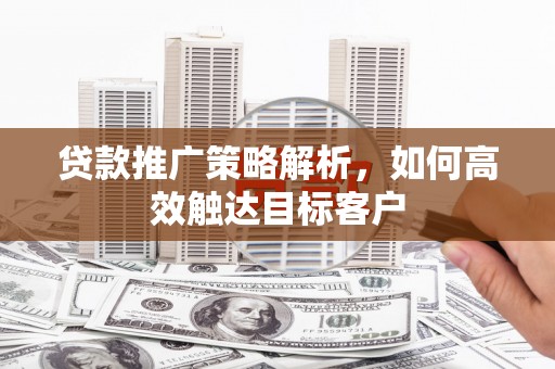 吴中贷款推广策略解析，如何高效触达目标客户