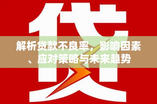 吴中解析贷款不良率，影响因素、应对策略与未来趋势