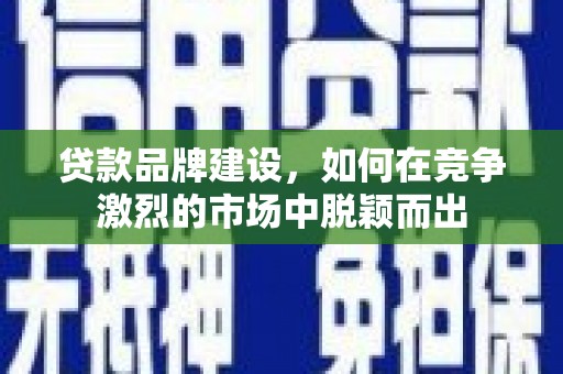 吴中贷款品牌建设，如何在竞争激烈的市场中脱颖而出