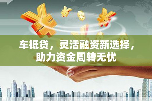 吴中车抵贷，灵活融资新选择，助力资金周转无忧