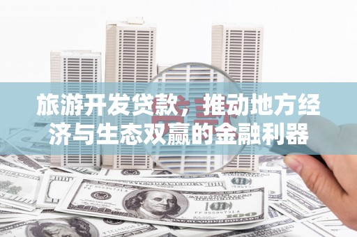 吴中旅游开发贷款，推动地方经济与生态双赢的金融利器