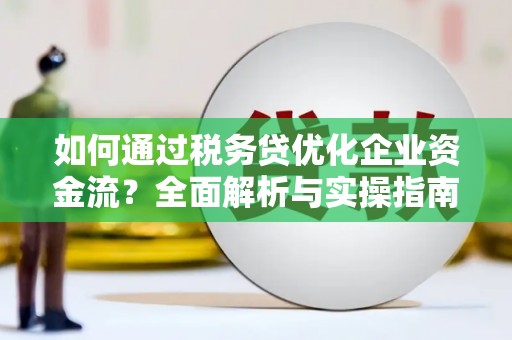 吴中如何通过税务贷优化企业资金流？全面解析与实操指南