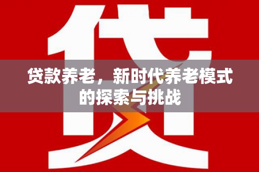 吴中贷款养老，新时代养老模式的探索与挑战