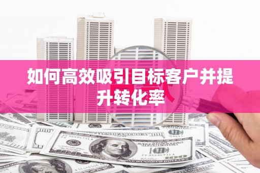 吴中如何高效吸引目标客户并提升转化率