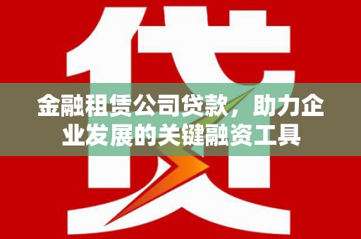 吴中金融租赁公司贷款，助力企业发展的关键融资工具