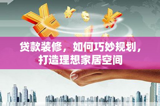 吴中贷款装修，如何巧妙规划，打造理想家居空间