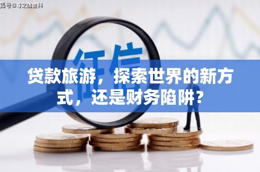吴中贷款旅游，探索世界的新方式，还是财务陷阱？