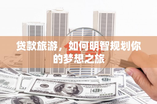 吴中贷款旅游，如何明智规划你的梦想之旅
