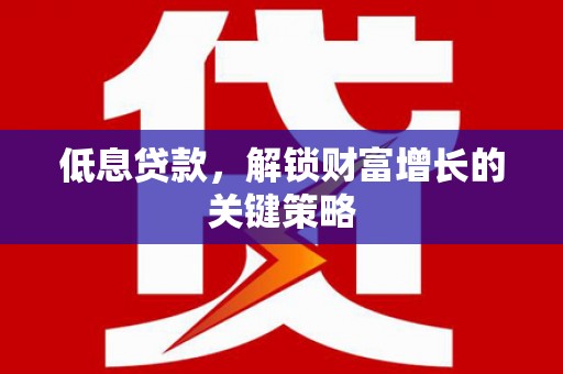 吴中低息贷款，解锁财富增长的关键策略