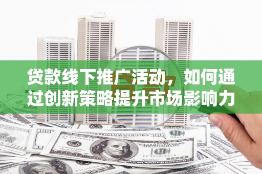 吴中贷款线下推广活动，如何通过创新策略提升市场影响力