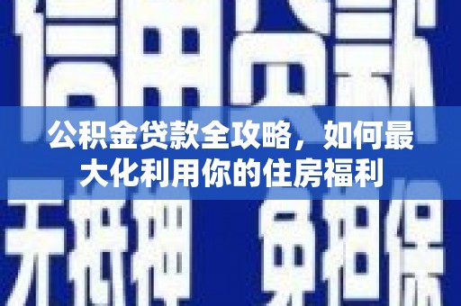 吴中公积金贷款全攻略，如何最大化利用你的住房福利
