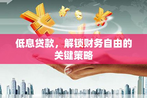 吴中低息贷款，解锁财务自由的关键策略