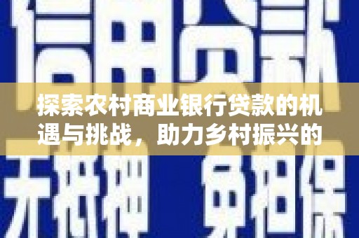 吴中探索农村商业银行贷款的机遇与挑战，助力乡村振兴的金融引擎