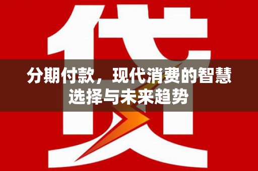 吴中分期付款，现代消费的智慧选择与未来趋势