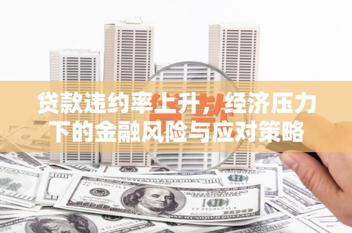 吴中贷款违约率上升，经济压力下的金融风险与应对策略