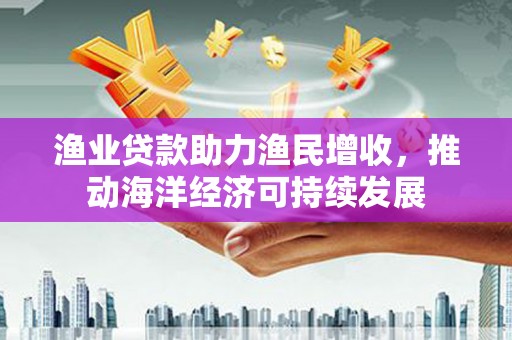 吴中渔业贷款助力渔民增收，推动海洋经济可持续发展