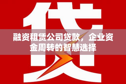 吴中融资租赁公司贷款，企业资金周转的智慧选择