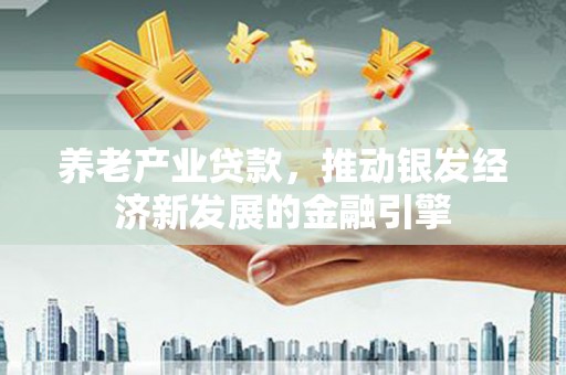 吴中养老产业贷款，推动银发经济新发展的金融引擎