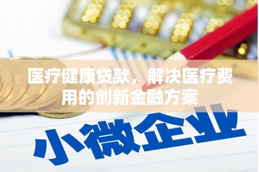 吴中医疗健康贷款，解决医疗费用的创新金融方案