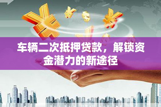 吴中车辆二次抵押贷款，解锁资金潜力的新途径