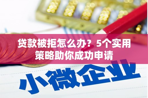 吴中贷款被拒怎么办？5个实用策略助你成功申请