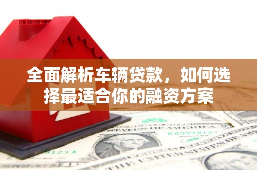 吴中全面解析车辆贷款，如何选择最适合你的融资方案