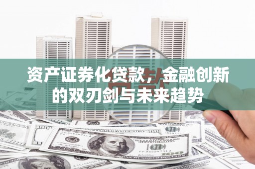 吴中资产证券化贷款，金融创新的双刃剑与未来趋势