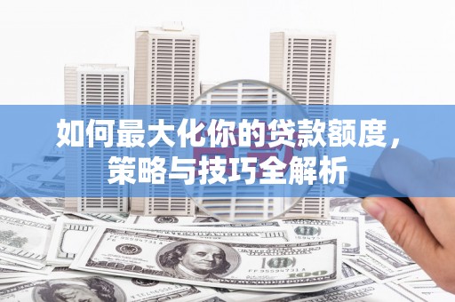 吴中如何最大化你的贷款额度，策略与技巧全解析