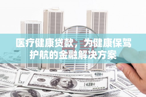吴中医疗健康贷款，为健康保驾护航的金融解决方案