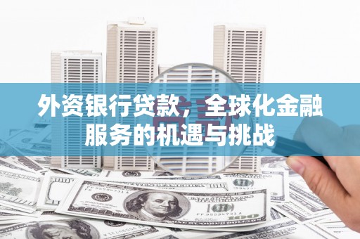 吴中外资银行贷款，全球化金融服务的机遇与挑战