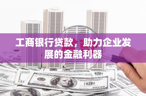 吴中工商银行贷款，助力企业发展的金融利器